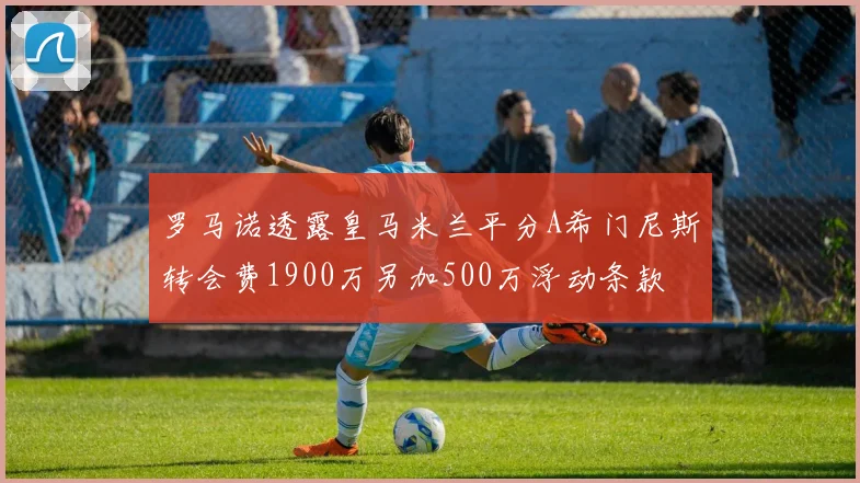 罗马诺透露皇马米兰平分A希门尼斯转会费1900万另加500万浮动条款