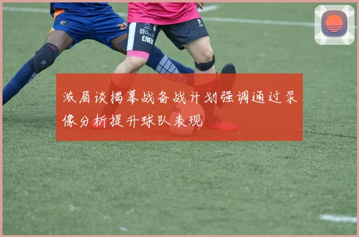 浓眉谈揭幕战备战计划强调通过录像分析提升球队表现