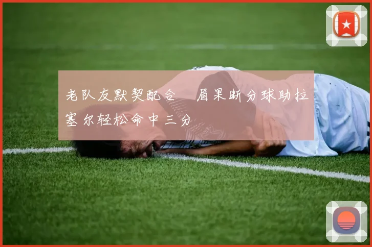 老队友默契配合濃眉果断分球助拉塞尔轻松命中三分
