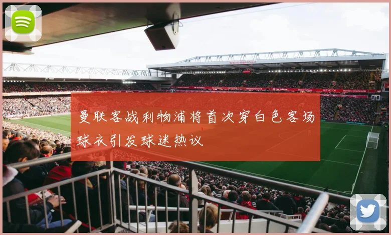 曼联客战利物浦将首次穿白色客场球衣引发球迷热议