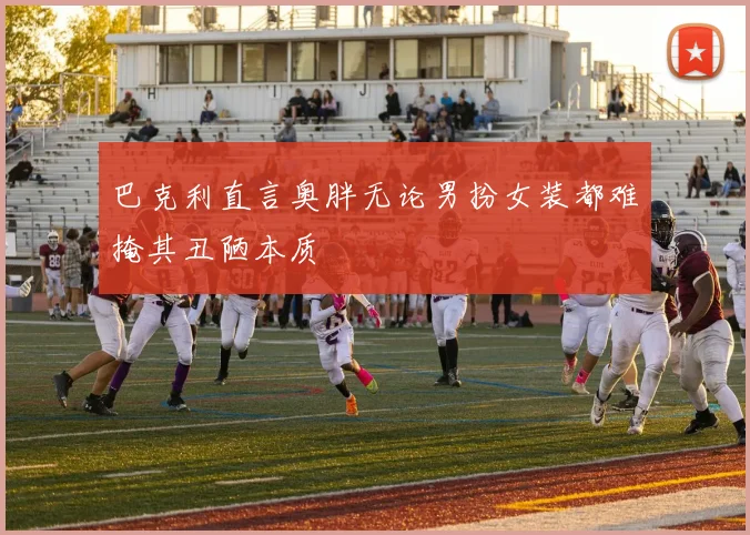 巴克利直言奥胖无论男扮女装都难掩其丑陋本质