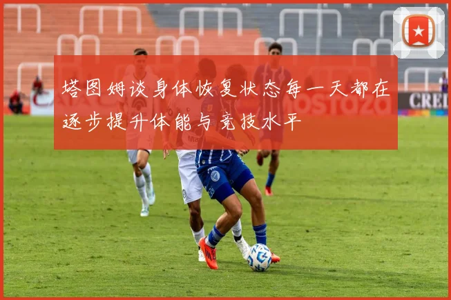 塔图姆谈身体恢复状态每一天都在逐步提升体能与竞技水平