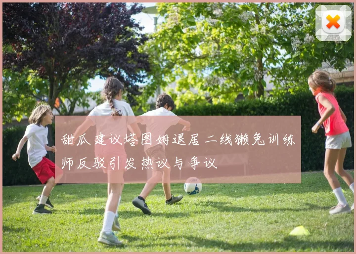 甜瓜建议塔图姆退居二线獭兔训练师反驳引发热议与争议