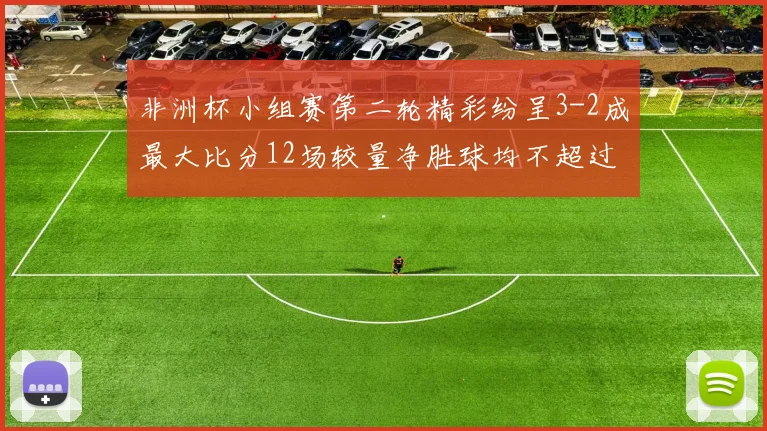 非洲杯小组赛第二轮精彩纷呈3-2成最大比分12场较量净胜球均不超过1球