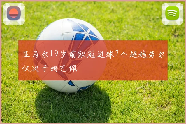 亚马尔19岁前欧冠进球7个超越劳尔仅次于姆巴佩