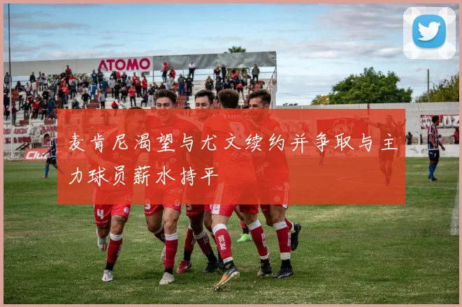 麦肯尼渴望与尤文续约并争取与主力球员薪水持平