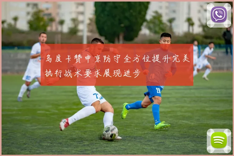 乌度卡赞申京防守全方位提升完美执行战术要求展现进步