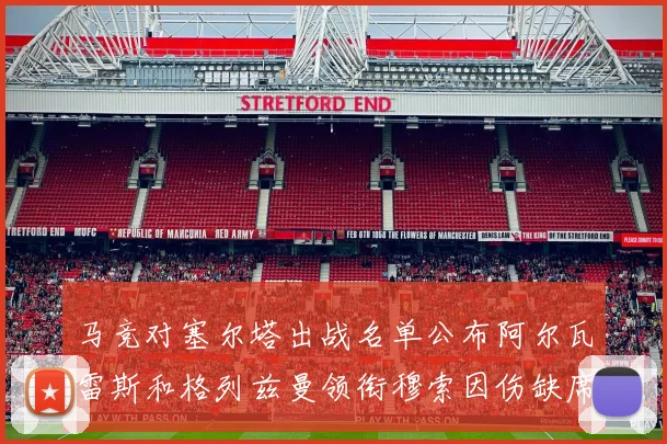 马竞对塞尔塔出战名单公布阿尔瓦雷斯和格列兹曼领衔穆索因伤缺席