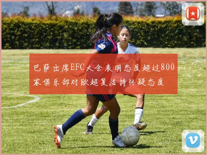 巴萨出席EFC大会表明态度超过800家俱乐部对欧超复活持怀疑态度