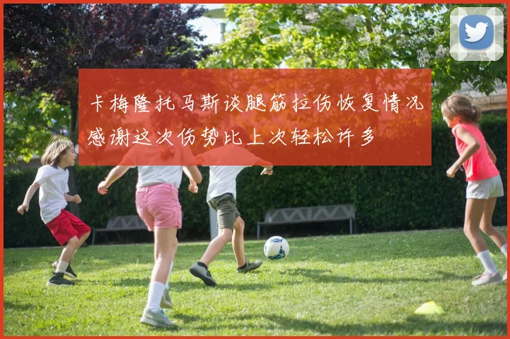 卡梅隆托马斯谈腿筋拉伤恢复情况感谢这次伤势比上次轻松许多