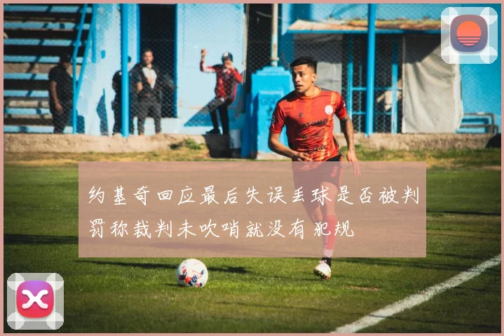 约基奇回应最后失误丢球是否被判罚称裁判未吹哨就没有犯规