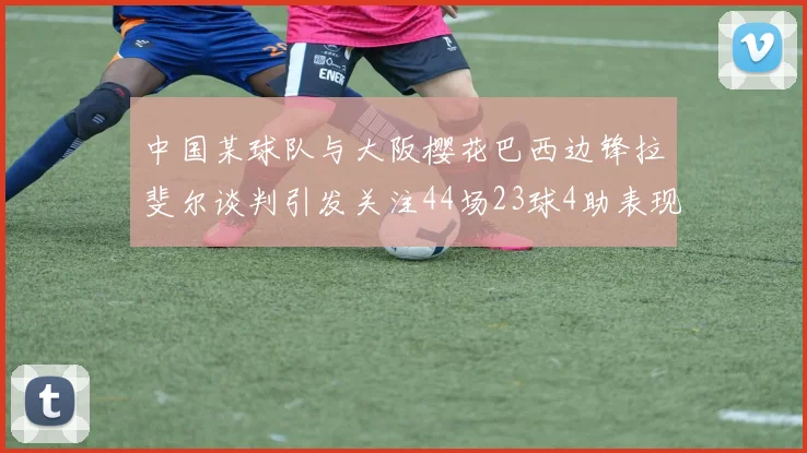 中国某球队与大阪樱花巴西边锋拉斐尔谈判引发关注44场23球4助表现抢眼