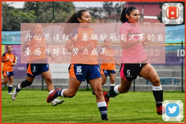 丹伯恩谈纽卡晋级欧冠淘汰赛的自豪感与球队努力成果