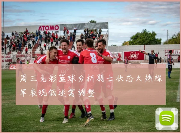 周三竞彩篮球分析骑士状态火热绿军表现低迷需调整