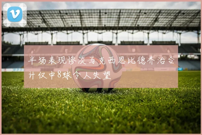 半场表现惨淡马克西恩比德乔治合计仅中8球令人失望