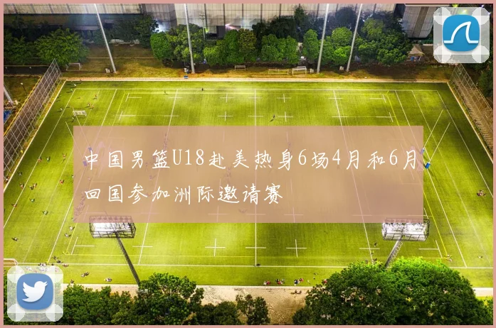 中国男篮U18赴美热身6场4月和6月回国参加洲际邀请赛