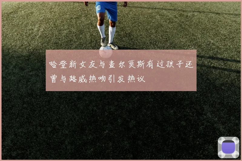 哈登新女友与查尔莫斯有过孩子还曾与路威热吻引发热议