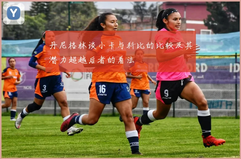 丹尼格林谈小卡与科比的比较及其潜力超越后者的看法
