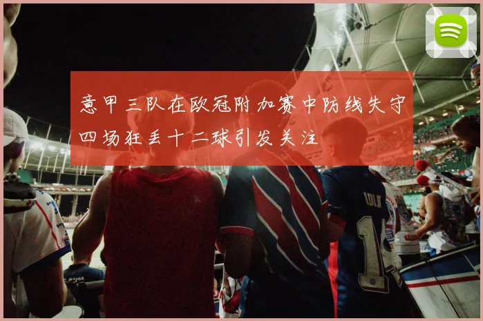 意甲三队在欧冠附加赛中防线失守四场狂丢十二球引发关注