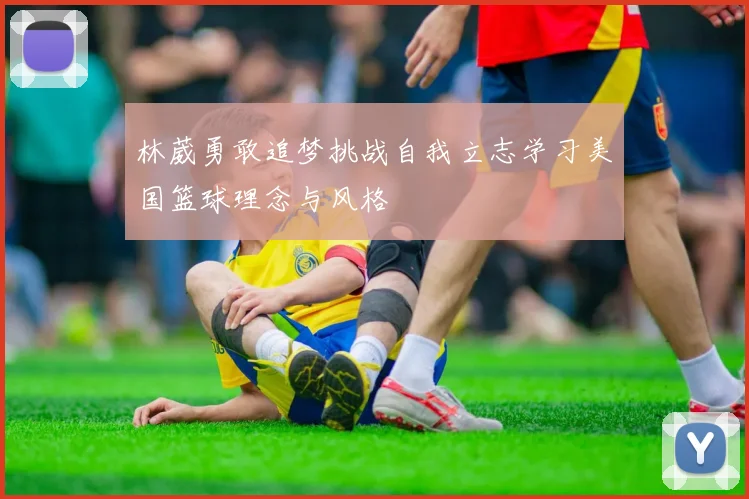 林葳勇敢追梦挑战自我立志学习美国篮球理念与风格