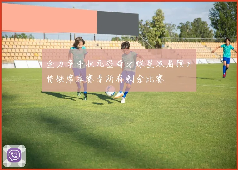 全力争夺状元签奇才球星浓眉预计将缺席本赛季所有剩余比赛
