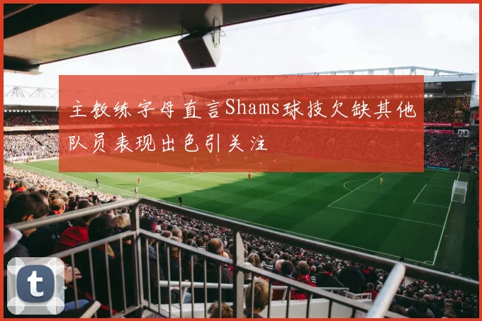 主教练字母直言Shams球技欠缺其他队员表现出色引关注