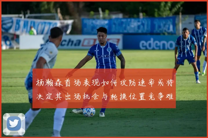 杨瀚森首场表现如何攻防速率或将决定其出场机会与轮换位置竞争难度