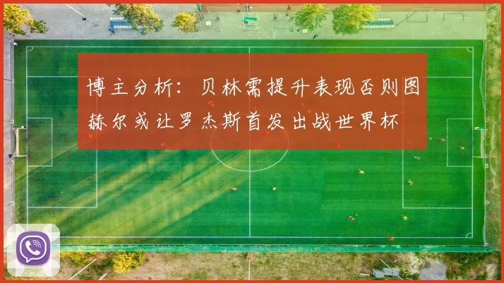 博主分析：贝林需提升表现否则图赫尔或让罗杰斯首发出战世界杯