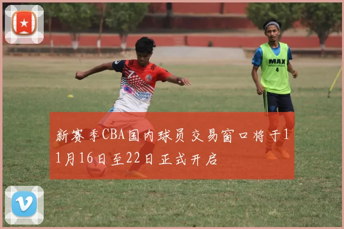 新赛季CBA国内球员交易窗口将于11月16日至22日正式开启