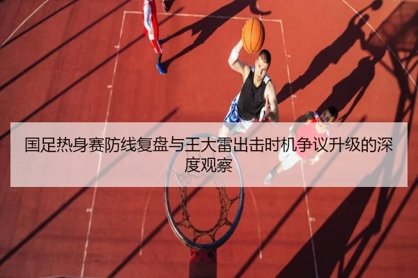国足热身赛防线复盘与王大雷出击时机争议升级的深度观察 | bandao