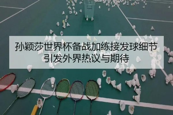 孙颖莎世界杯备战加练接发球细节引发外界热议与期待 | bandao