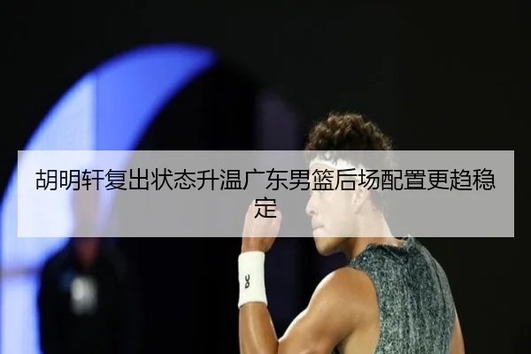 胡明轩复出状态升温广东男篮后场配置更趋稳定 | bandao